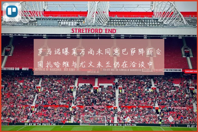 罗马诺曝莱万尚未同意巴萨降薪合同扎哈维与尤文米兰仍在洽谈中