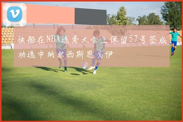 快船在NBA选秀大会上保留57号签成功选中纳尔西斯恩戈伊