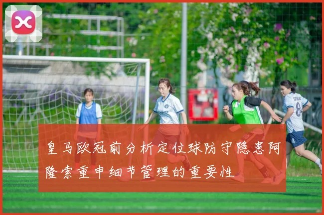 皇马欧冠前分析定位球防守隐患阿隆索重申细节管理的重要性