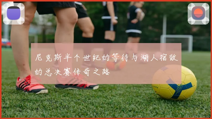 尼克斯半个世纪的等待与湖人宿敌的总决赛传奇之路