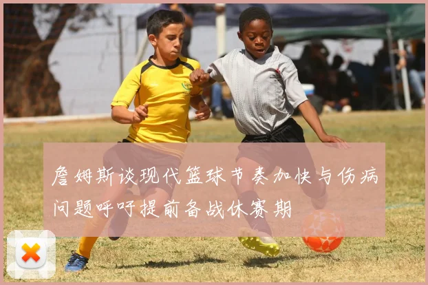 詹姆斯谈现代篮球节奏加快与伤病问题呼吁提前备战休赛期