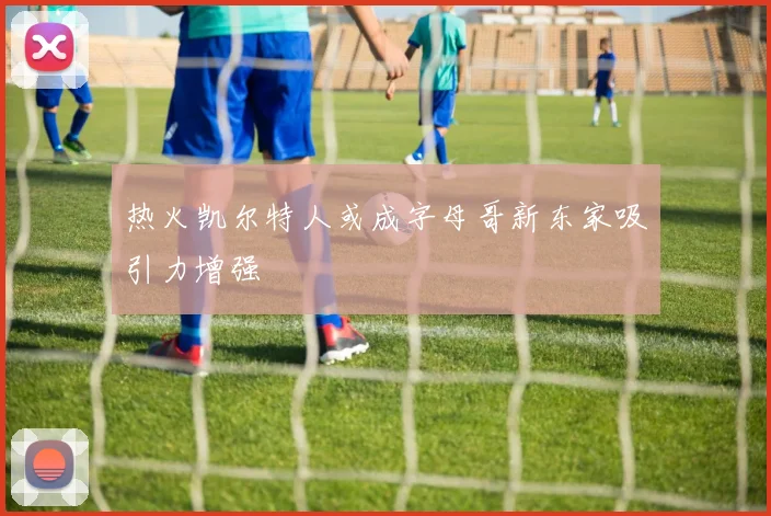 热火凯尔特人或成字母哥新东家吸引力增强