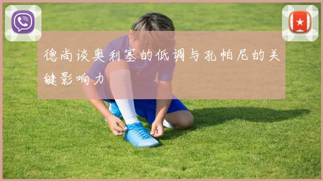 德尚谈奥利塞的低调与孔帕尼的关键影响力