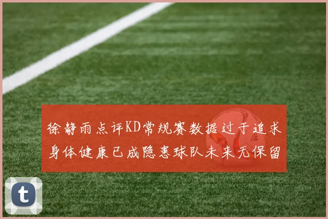 徐静雨点评KD常规赛数据过于追求身体健康已成隐患球队未来无保留意义