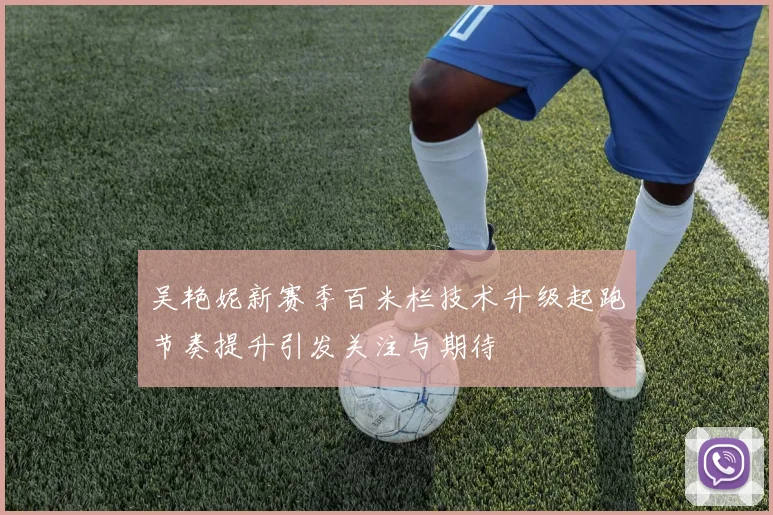 吴艳妮新赛季百米栏技术升级起跑节奏提升引发关注与期待