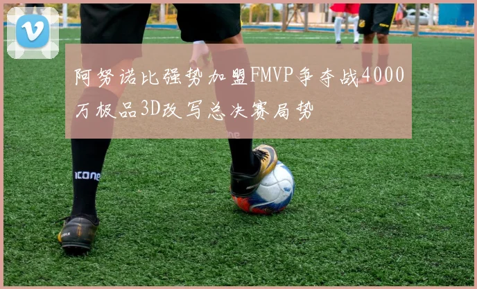阿努诺比强势加盟FMVP争夺战4000万极品3D改写总决赛局势