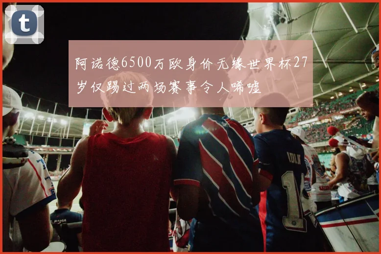 阿诺德6500万欧身价无缘世界杯27岁仅踢过两场赛事令人唏嘘