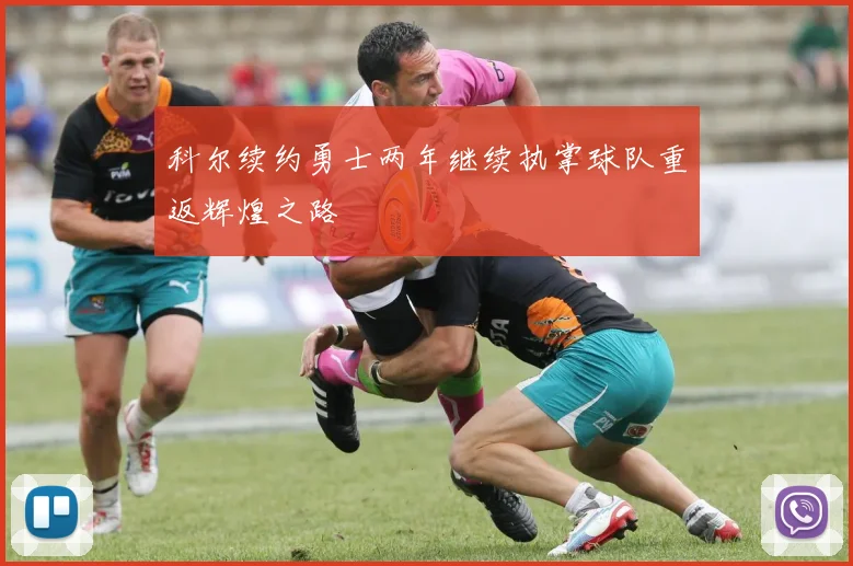 科尔续约勇士两年继续执掌球队重返辉煌之路