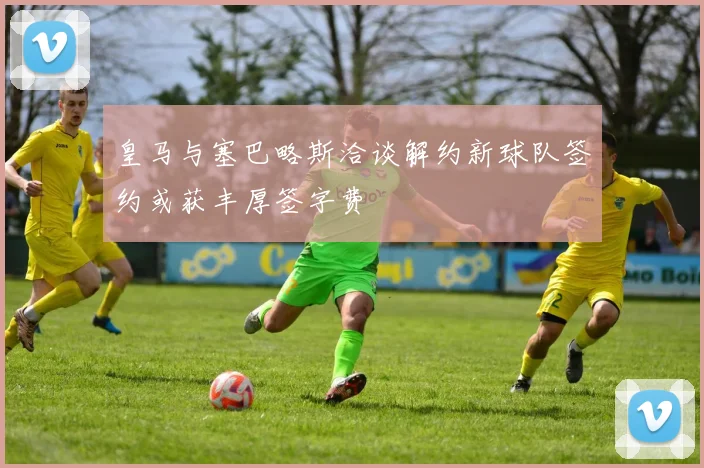 皇马与塞巴略斯洽谈解约新球队签约或获丰厚签字费