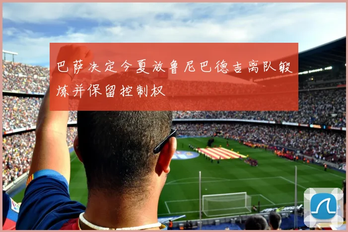 巴萨决定今夏放鲁尼巴德吉离队锻炼并保留控制权
