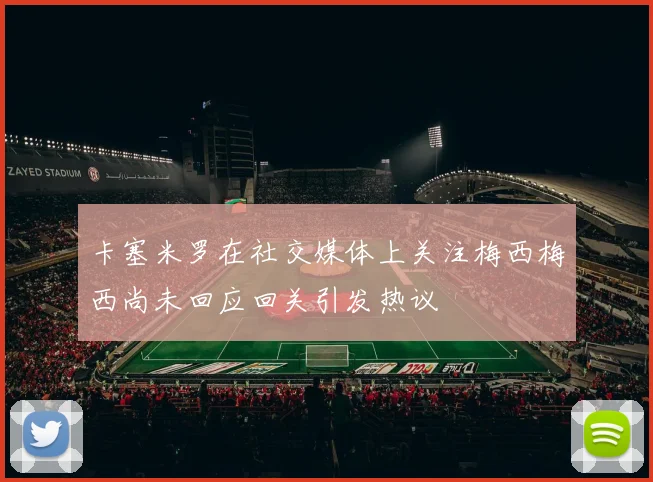 卡塞米罗在社交媒体上关注梅西梅西尚未回应回关引发热议