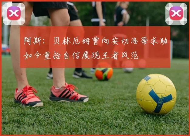 阿斯：贝林厄姆曾向安切洛蒂求助如今重拾自信展现王者风范