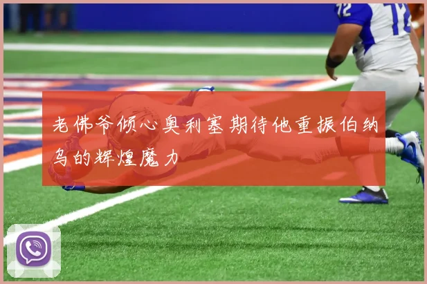 老佛爷倾心奥利塞期待他重振伯纳乌的辉煌魔力