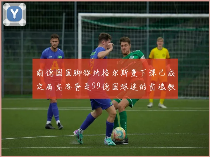 前德国国脚称纳格尔斯曼下课已成定局克洛普是99德国球迷的首选教练