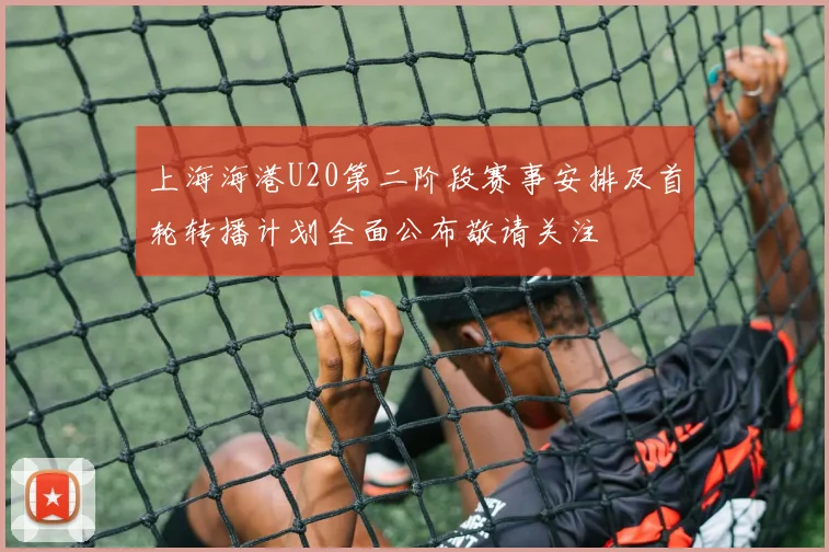 上海海港U20第二阶段赛事安排及首轮转播计划全面公布敬请关注