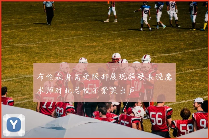 布伦森身高受限却展现强硬表现魔术师对此忍俊不禁笑出声