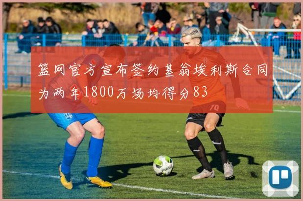 篮网官方宣布签约基翁埃利斯合同为两年1800万场均得分83