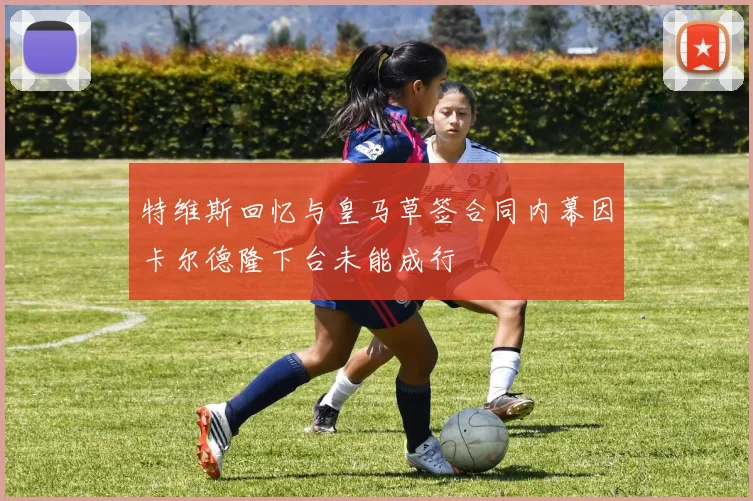 特维斯回忆与皇马草签合同内幕因卡尔德隆下台未能成行