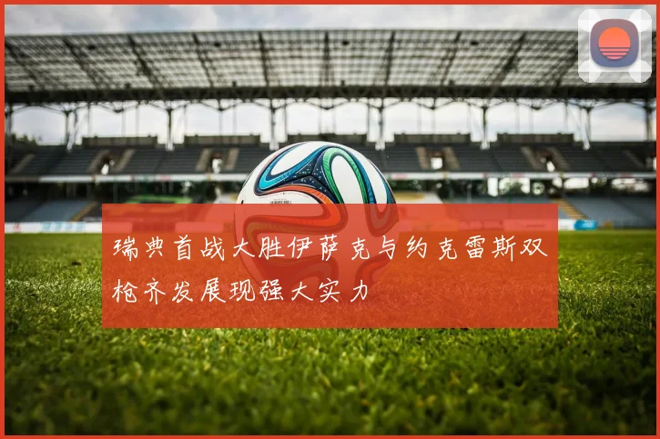 瑞典首战大胜伊萨克与约克雷斯双枪齐发展现强大实力