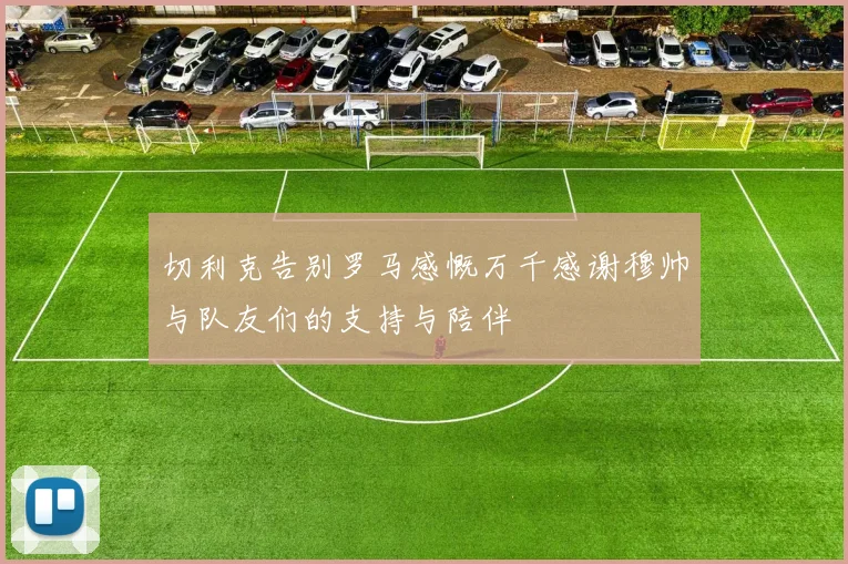 切利克告别罗马感慨万千感谢穆帅与队友们的支持与陪伴