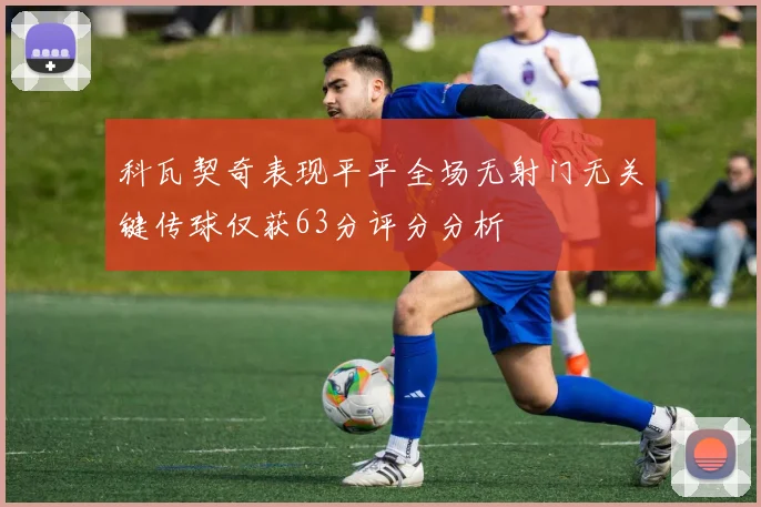 科瓦契奇表现平平全场无射门无关键传球仅获63分评分分析